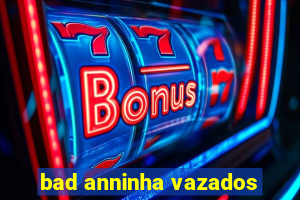 bad anninha vazados